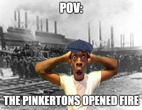 the steel strike | POV:; THE PINKERTONS OPENED FIRE | image tagged in history memes | made w/ Imgflip meme maker