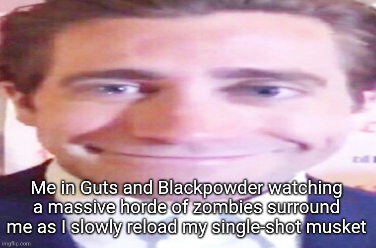 wide jake gyllenhaal | Me in Guts and Blackpowder watching a massive horde of zombies surround me as I slowly reload my single-shot musket | image tagged in wide jake gyllenhaal | made w/ Imgflip meme maker