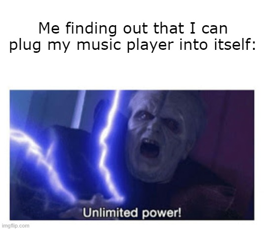 top tier life hack | Me finding out that I can plug my music player into itself: | image tagged in unlimited power,funny,memes | made w/ Imgflip meme maker