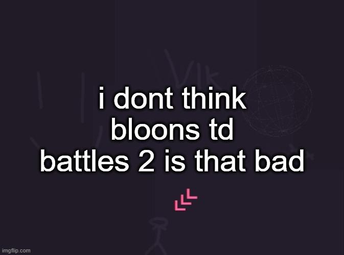 Vik's image | i dont think bloons td battles 2 is that bad | image tagged in vik's image | made w/ Imgflip meme maker