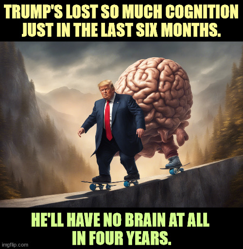 Going downhill on skates. | TRUMP'S LOST SO MUCH COGNITION JUST IN THE LAST SIX MONTHS. HE'LL HAVE NO BRAIN AT ALL 
IN FOUR YEARS. | image tagged in trump,lost,cognition,brain,power | made w/ Imgflip meme maker