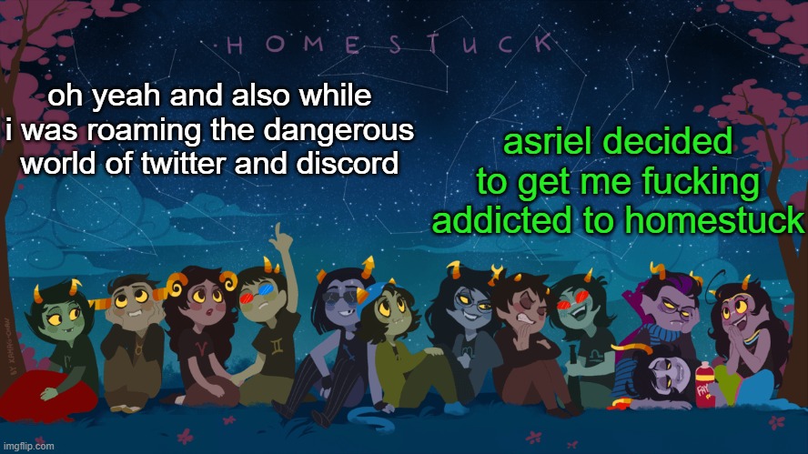 Homestuck Template | asriel decided to get me fucking addicted to homestuck; oh yeah and also while i was roaming the dangerous world of twitter and discord | image tagged in homestuck template | made w/ Imgflip meme maker