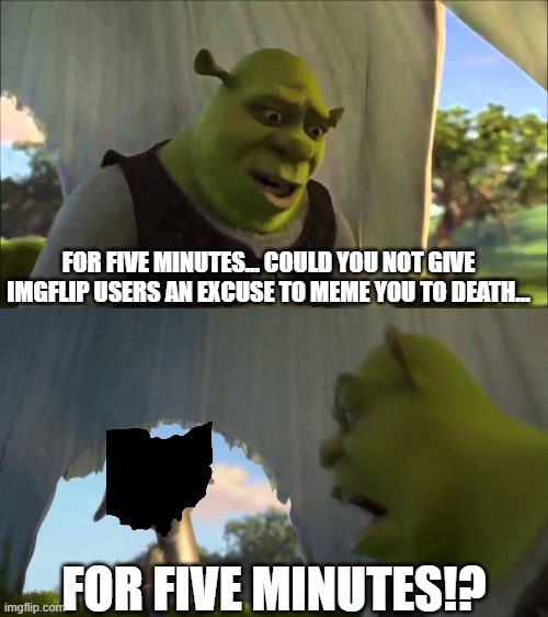 I'm really starting to get sick of this dystopian hellscape where it's illegal to dispose of evil people. | FOR FIVE MINUTES... COULD YOU NOT GIVE IMGFLIP USERS AN EXCUSE TO MEME YOU TO DEATH... FOR FIVE MINUTES!? | image tagged in shrek five minutes,springfield,ohio,haiti | made w/ Imgflip meme maker