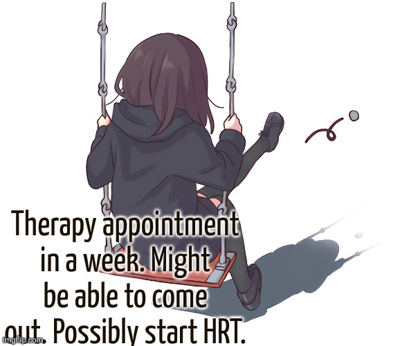 Therapy appointment in a week. Might be able to come out. Possibly start HRT. | made w/ Imgflip meme maker