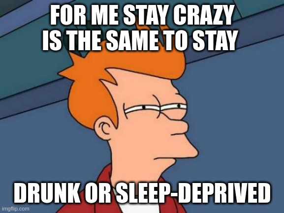 sleep-deprived | FOR ME STAY CRAZY IS THE SAME TO STAY; DRUNK OR SLEEP-DEPRIVED | image tagged in memes,futurama fry | made w/ Imgflip meme maker