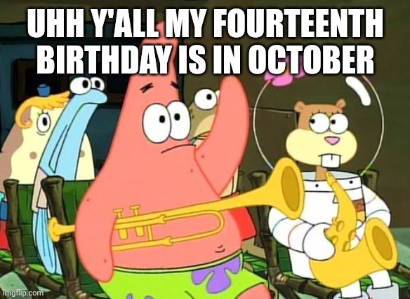 Patrick Raises Hand | UHH Y'ALL MY FOURTEENTH BIRTHDAY IS IN OCTOBER | image tagged in patrick raises hand | made w/ Imgflip meme maker