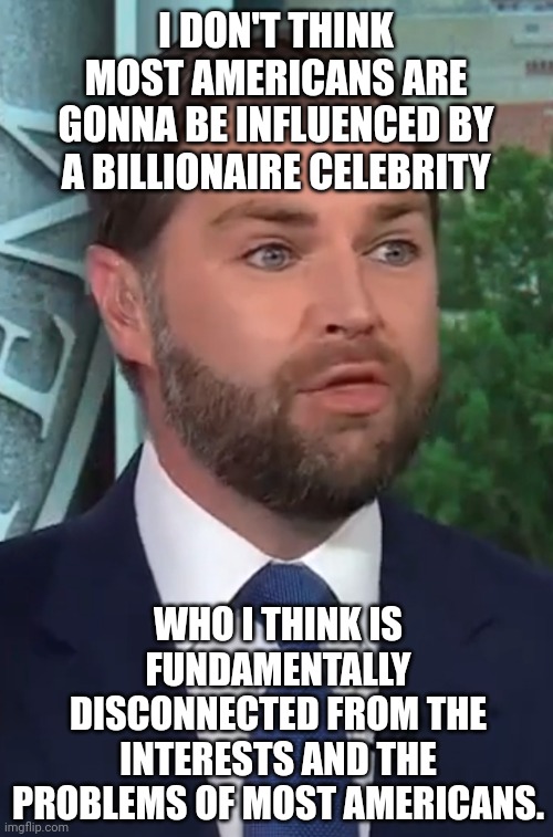 Somebody forgot who he's running with... | I DON'T THINK MOST AMERICANS ARE GONNA BE INFLUENCED BY A BILLIONAIRE CELEBRITY; WHO I THINK IS FUNDAMENTALLY DISCONNECTED FROM THE INTERESTS AND THE PROBLEMS OF MOST AMERICANS. | image tagged in jd vance,trump,out of touch,billionaire | made w/ Imgflip meme maker