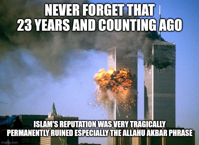 Kind of ashamed that I didn't have time to post this on time like the last 4 years. while I was outside and stuff. Never forget  | NEVER FORGET THAT 23 YEARS AND COUNTING AGO; ISLAM'S REPUTATION WAS VERY TRAGICALLY PERMANENTLY RUINED ESPECIALLY THE ALLAHU AKBAR PHRASE | image tagged in 911 9/11 twin towers impact,9/11,twin towers,september,allahu akbar | made w/ Imgflip meme maker