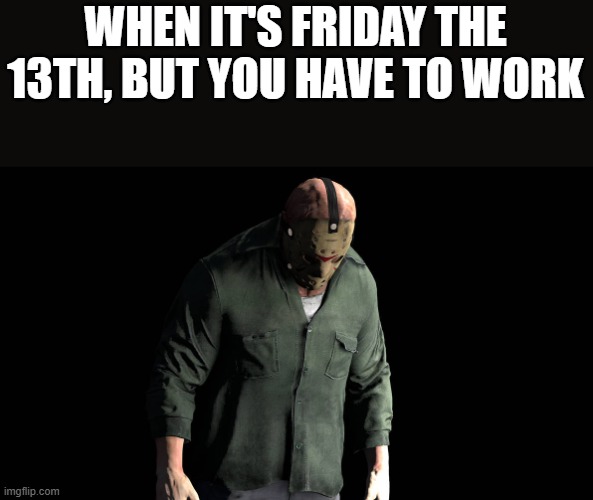 When It's Friday The 13th, But You Have To Work | WHEN IT'S FRIDAY THE 13TH, BUT YOU HAVE TO WORK | image tagged in friday the 13th,work,jason,jason voorhees,funny,memes | made w/ Imgflip meme maker