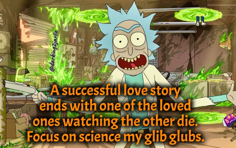 Heil Science! | @darking2jarlie; A successful love story ends with one of the loved ones watching the other die. Focus on science my glib glubs. | image tagged in rick sanchez,science,love,reality,dark humor | made w/ Imgflip meme maker