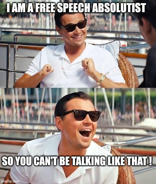 Leonardo Dicaprio Wolf Of Wall Street Meme | I AM A FREE SPEECH ABSOLUTIST SO YOU CAN'T BE TALKING LIKE THAT ! | image tagged in memes,leonardo dicaprio wolf of wall street | made w/ Imgflip meme maker