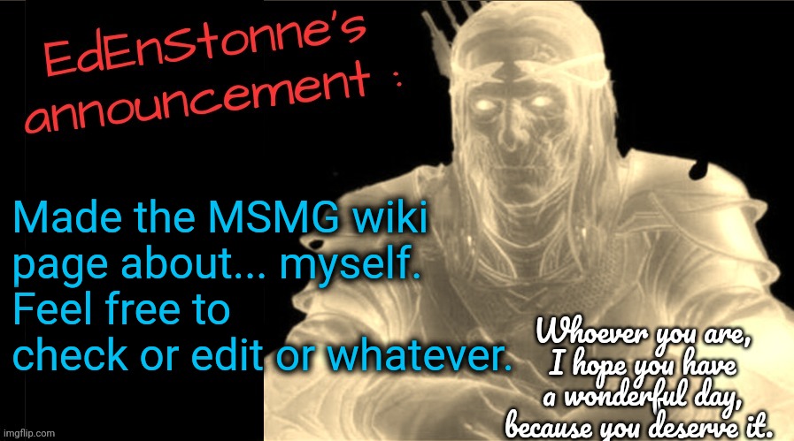 Learned about the MSMG wiki, and my hyper-obsession took over | Made the MSMG wiki page about... myself.
Feel free to check or edit or whatever. | image tagged in edenstonne's announcement v2 | made w/ Imgflip meme maker