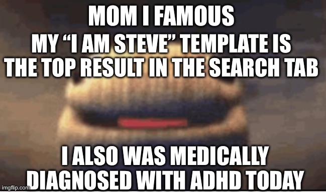 Ballsock | MOM I FAMOUS; MY “I AM STEVE” TEMPLATE IS THE TOP RESULT IN THE SEARCH TAB; I ALSO WAS MEDICALLY DIAGNOSED WITH ADHD TODAY | image tagged in ballsock | made w/ Imgflip meme maker