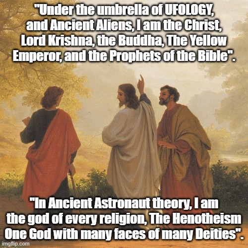 Jesus Christ on road to Emmaus | "Under the umbrella of UFOLOGY, and Ancient Aliens, I am the Christ, Lord Krishna, the Buddha, The Yellow Emperor, and the Prophets of the Bible". "In Ancient Astronaut theory, I am the god of every religion, The Henotheism One God with many faces of many Deities". | image tagged in jesus christ on road to emmaus | made w/ Imgflip meme maker