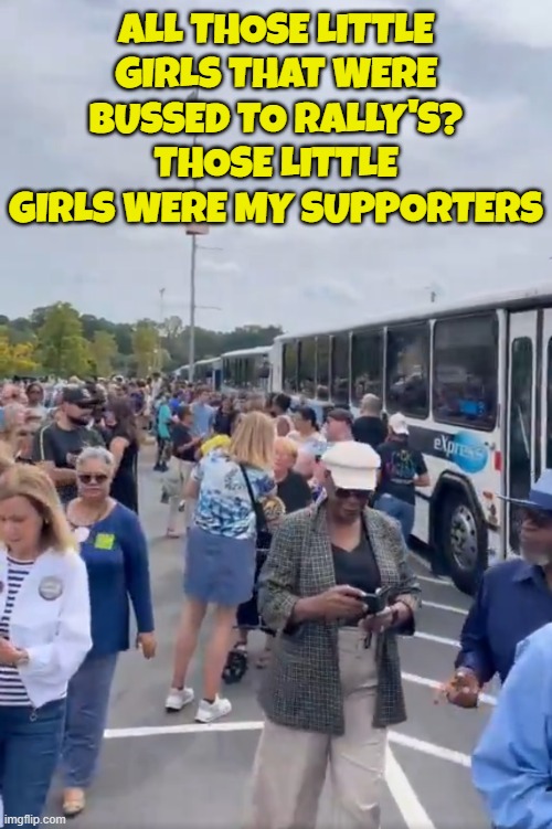 Kamala has no problem with bussing | ALL THOSE LITTLE GIRLS THAT WERE BUSSED TO RALLY'S? THOSE LITTLE GIRLS WERE MY SUPPORTERS | image tagged in bus,kamala harris,vice president,maga,make america great again,actors | made w/ Imgflip meme maker