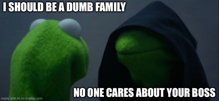 Evil Kermit | I SHOULD BE A DUMB FAMILY; NO ONE CARES ABOUT YOUR BOSS | image tagged in memes,evil kermit | made w/ Imgflip meme maker