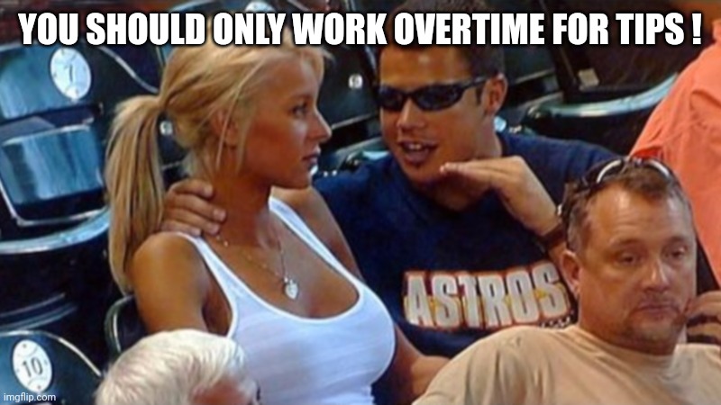 Bro explaining | YOU SHOULD ONLY WORK OVERTIME FOR TIPS ! | image tagged in bro explaining | made w/ Imgflip meme maker