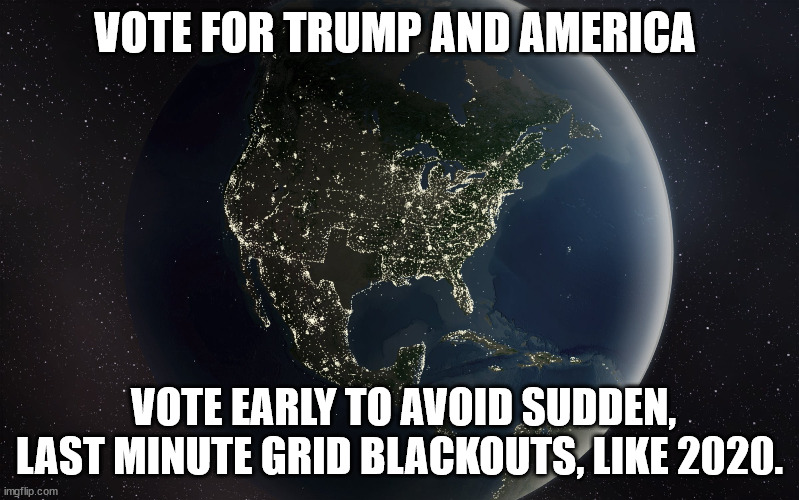 2024 election | VOTE FOR TRUMP AND AMERICA; VOTE EARLY TO AVOID SUDDEN, LAST MINUTE GRID BLACKOUTS, LIKE 2020. | image tagged in trump 2024,vote early,donald trump,election fraud,election interference,democrats cheat | made w/ Imgflip meme maker