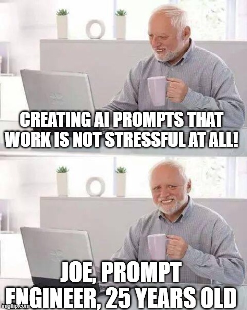 AI prompts for living faster | CREATING AI PROMPTS THAT WORK IS NOT STRESSFUL AT ALL! JOE, PROMPT ENGINEER, 25 YEARS OLD | image tagged in hide the pain harald | made w/ Imgflip meme maker