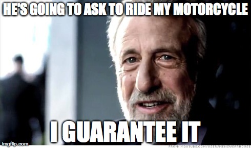 I Guarantee It Meme | HE'S GOING TO ASK TO RIDE MY MOTORCYCLE I GUARANTEE IT | image tagged in memes,i guarantee it | made w/ Imgflip meme maker