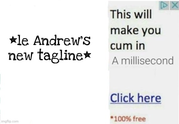 This will make you cum in a millisecond click here | *le Andrew's new tagline* | image tagged in this will make you cum in a millisecond click here | made w/ Imgflip meme maker