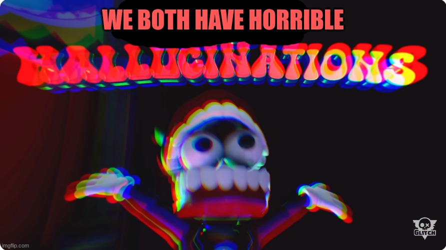 Digital Hallucinations | WE BOTH HAVE HORRIBLE | image tagged in digital hallucinations | made w/ Imgflip meme maker