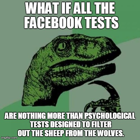 Philosoraptor Meme | WHAT IF ALL THE FACEBOOK TESTS ARE NOTHING MORE THAN PSYCHOLOGICAL TESTS DESIGNED TO FILTER OUT THE SHEEP FROM THE WOLVES. | image tagged in memes,philosoraptor | made w/ Imgflip meme maker