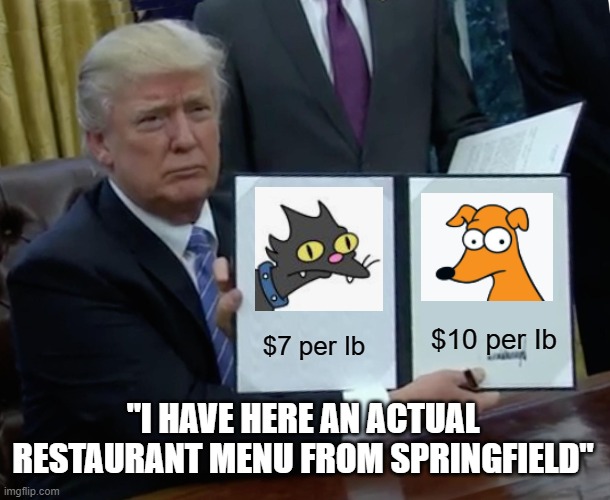 Trump's Spingfield Menu | $10 per Ib; $7 per Ib; "I HAVE HERE AN ACTUAL RESTAURANT MENU FROM SPRINGFIELD" | image tagged in memes,trump bill signing,springfield,cats,dogs | made w/ Imgflip meme maker