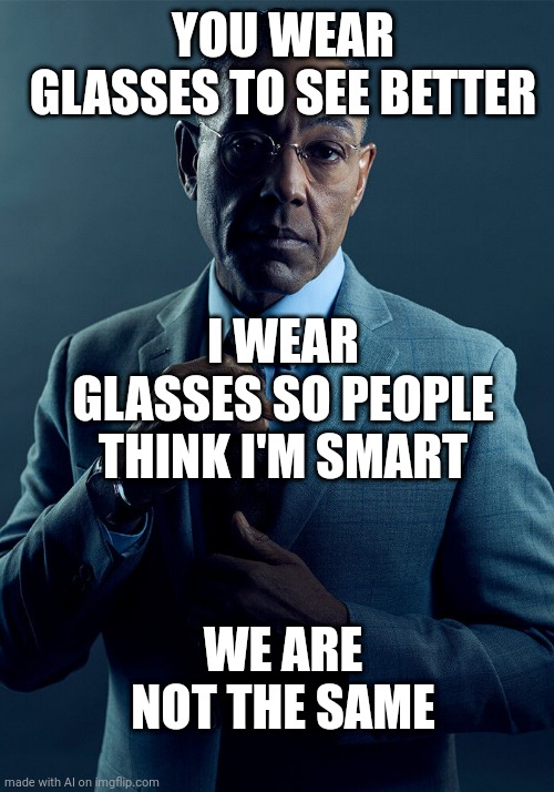 Glasses | YOU WEAR GLASSES TO SEE BETTER; I WEAR GLASSES SO PEOPLE THINK I'M SMART; WE ARE NOT THE SAME | image tagged in gus fring we are not the same | made w/ Imgflip meme maker