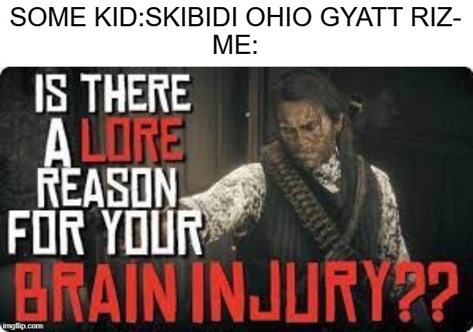 is there a lore reason for your brain injury?? | SOME KID:SKIBIDI OHIO GYATT RIZ-
ME: | image tagged in is there a lore reason for your brain injury | made w/ Imgflip meme maker