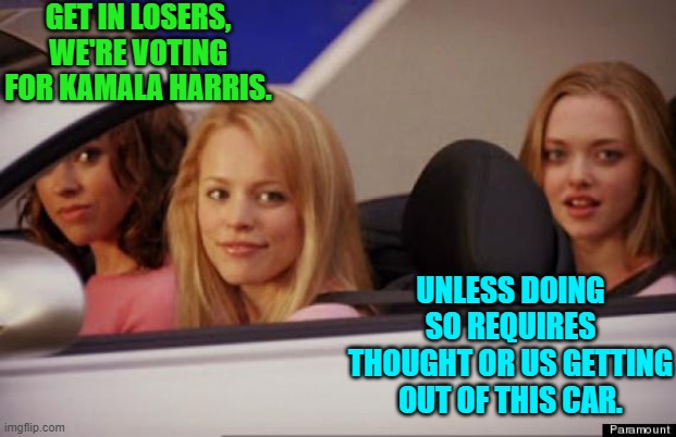 Now we are getting 'real' with it. | GET IN LOSERS, WE'RE VOTING FOR KAMALA HARRIS. UNLESS DOING SO REQUIRES THOUGHT OR US GETTING OUT OF THIS CAR. | image tagged in get in loser | made w/ Imgflip meme maker