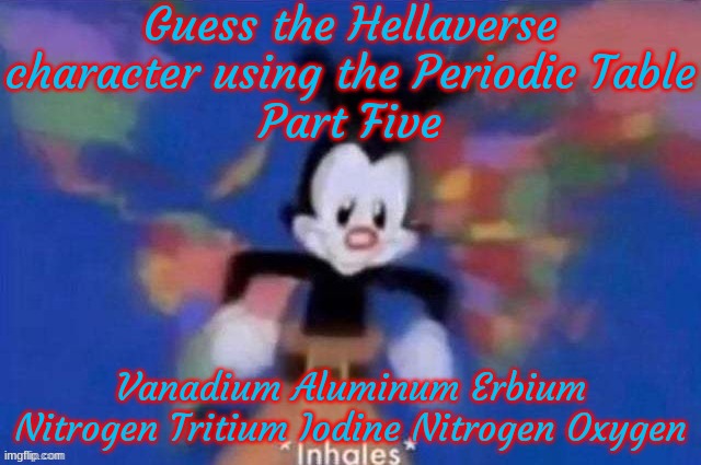 Yakko | Guess the Hellaverse character using the Periodic Table
Part Five; Vanadium Aluminum Erbium Nitrogen Tritium Iodine Nitrogen Oxygen | image tagged in yakko | made w/ Imgflip meme maker