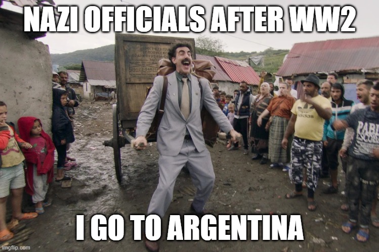 Borat i go to america | NAZI OFFICIALS AFTER WW2; I GO TO ARGENTINA | image tagged in borat i go to america | made w/ Imgflip meme maker