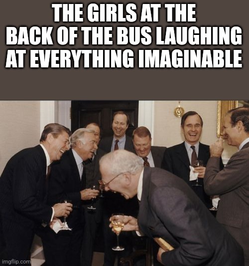 It's so annoying | THE GIRLS AT THE BACK OF THE BUS LAUGHING AT EVERYTHING IMAGINABLE | image tagged in memes,laughing men in suits | made w/ Imgflip meme maker