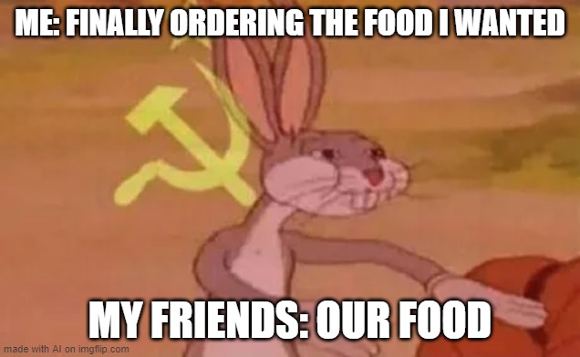 Bugs bunny communist | ME: FINALLY ORDERING THE FOOD I WANTED; MY FRIENDS: OUR FOOD | image tagged in bugs bunny communist | made w/ Imgflip meme maker