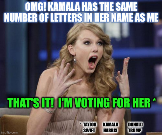 Swift's Epiphany | OMG! KAMALA HAS THE SAME NUMBER OF LETTERS IN HER NAME AS ME; THAT'S IT!  I'M VOTING FOR HER *; *  TAYLOR        KAMALA            DONALD
  SWIFT          HARRIS             TRUMP | image tagged in taylor swift | made w/ Imgflip meme maker