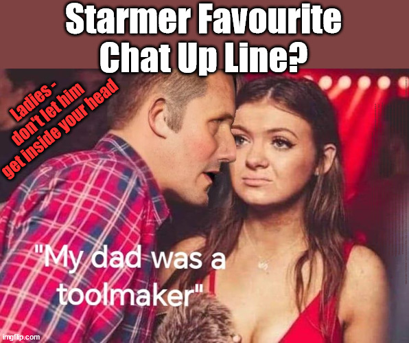 Starmer's favourite 'Chat Up' line - Dad was a toolmaker, #TwoTierKeir | Starmer Favourite
Chat Up Line? Ladies - 
don't let him
get inside your head; More ova there; Starmer - Reeves - Labour Cancel Winter Fuel Payments; WINTER FUEL PAYMENTS; PENSIONERS; Labour clearly; 'Planned to betray pensioners' before election, MP warns; "No regard" for OAPs under Starmer; Rayner - Starmer - Reeves; So, THAT'S why it had to go? Coward; #TwoTierKeir; SCRAP 'RIGHT TO BUY'? Glad I Sold Mine; HYPOCRITE RAYNER TO SCRAP 'RIGHT TO BUY'? PULLING UP LADDER FROM WORKING PEOPLE !!! TO HOUSE ILLEGAL MIGRANTS ??? Sold mine just before the election; About; As useful in No.10; Starmer lives in his own 'Dreamworld' Bubble; Smash gangs; Ban Smoking; NEVER, EVER; How does Starmer Negate UK Law? LAWLESS BRITAIN !!! 'ILLEGAL' = 'IRREGULAR'; UNDER STARMER'S; 'illegal' v 'irregular'; THIS IS MY COUNTRY ! I was born & bred here; No one has the right to Force entry and spend time in my home; So much for Brexit . . . STARMER 'GREEN LIGHTS' 20 MPH ZONES; Is it time to; Wave Goodbye; What happens to the BODIES? THE VALUE OF LIFE? 'IRREGULAR IMMIGRANTS'; Claim back Trafficking Expenses? Taxpayers expense? UK BURNS; UNDER; Welcome to the UK under Starmer . . . They could have chosen Farage or Sunak; IF FAST-TRACKING RIOTERS WORKS AS A DETERRENT . . . #TwoTierKeir; ELECTION PLEDGE STARMER LIED TO US !!! Sir Keir Rodney Starmer; #TripleLock; SMEG HEAD CONCEDES; Titchy Starmer; 'PUTTING COUNTRY FIRST'; Party second; On top of the £480m already given to France to 'stop the boats'; DEAR UK VOTERS AS YOU FAILED TO SUPPORT THE TORIES; NEW HOME FOR OUR MIGRANT FRIENDS; COMING TO YOUR AREA SOON; Labour pledge 'Urban centres' to help house 'Our Fair Share' of our new Migrant friends; New Home for our New Immigrant Friends !!! The only way to keep the illegal immigrants in the UK; CITIZENSHIP FOR ALL; ; Amnesty For all Illegals; Sir Keir Starmer MP; Muslim Votes Matter; Blood on Starmers hands? Burnham; Taxi for Rayner ? #RR4PM;100's more Tax collectors; Higher Taxes Under Labour; We're Coming for You; Labour pledges to clamp down on Tax Dodgers; Higher Taxes under Labour; Rachel Reeves Angela Rayner Bovvered? Higher Taxes under Labour; Risks of voting Labour; * EU Re entry? * Mass Immigration? * Build on Greenbelt? * Rayner as our PM? * Ulez 20 mph fines? * Higher taxes? * UK Flag change? * Muslim takeover? * End of Christianity? * Economic collapse? TRIPLE LOCK' Anneliese Dodds Rwanda plan Quid Pro Quo UK/EU Illegal Migrant Exchange deal; UK not taking its fair share, EU Exchange Deal = People Trafficking !!! Starmer to Betray Britain, #Burden Sharing #Quid Pro Quo #100,000; #Immigration #Starmerout #Labour #wearecorbyn #KeirStarmer #DianeAbbott #McDonnell #cultofcorbyn #labourisdead #labourracism #socialistsunday #nevervotelabour #socialistanyday #Antisemitism #Savile #SavileGate #Paedo #Worboys #GroomingGangs #Paedophile #IllegalImmigration #Immigrants #Invasion #Starmeriswrong #SirSoftie #SirSofty #Blair #Steroids AKA Keith ABBOTT BACK; Amnesty for 90,000 illegal immigrants; WHY WOULDN'T THE RWANDA PLAN WORK ? #TwoTierKeir; But they; VOTED STARMER ! #TwoTierKeir; #TwoTierKeir; UNDER STARMER? 11/8/24 two more DEAD; Yvette Cooper; Rwanda deterrent cancelled due to cost? 11/8/24 Two more DEAD; Blood on the hands of Yvette Cooper & Starmer; Are the DEAD the only ones who get returned? To the last of the UK's Gold reserves? #2ndGearKeir; as Starmer signals 'Surrender' to the EU? SAME APPLIES TO MY COUNTRY ! No one has the right to come into my home uninvited; SAME APPLIES TO MY COUNTRY ! No one has a right to enter 'MY COUNTRY' uninvited ! In Starmer's Lawless Britain? If we pick them up they become 'irregular', not 'Illegal' !!! lol; VOTE LABOUR AGAIN !!! 4 day week; Tory Black Hole; 6pm Fri; #TwoTierKeir; #StarmerOut; As he was at the CPS; His Dad was a toolmaker lol; WHAT HAS THE LABOUR PARTY AND THIS COUNTRY COME TO? Two Homes Rayner; Pulling up ladder from working people !!! What has the Labour Party come to? Starmer to scrap Thatchers 'Right to Buy' Scheme? Out looking for more OAP's to target? "Cruel" decision to scrap winter fuel payments; 'PROJECT MORGUE'; WE ARE; The Nasty Party ! RIP OAP's | image tagged in illegal immigration,stop boats rwanda,palestine hamas muslim vote,starmerout labourout,labourisdead,starmer rachel reeves | made w/ Imgflip meme maker