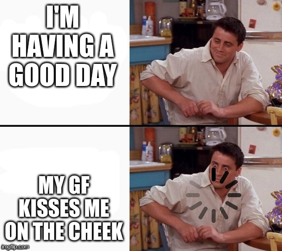 Very Happy About it- | I'M HAVING A GOOD DAY; MY GF KISSES ME ON THE CHEEK | image tagged in comprehending joey | made w/ Imgflip meme maker