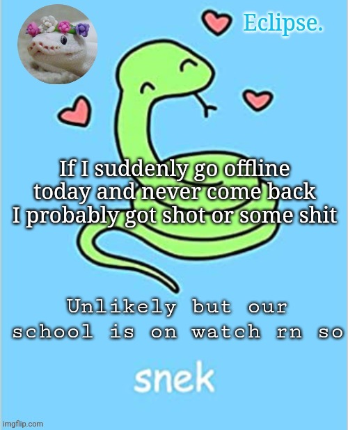 Probably somebody skipping school but idk | If I suddenly go offline today and never come back I probably got shot or some shit; Unlikely but our school is on watch rn so | image tagged in h | made w/ Imgflip meme maker