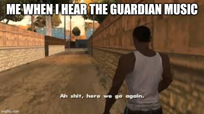 Ah shit here we go again | ME WHEN I HEAR THE GUARDIAN MUSIC | image tagged in ah shit here we go again | made w/ Imgflip meme maker