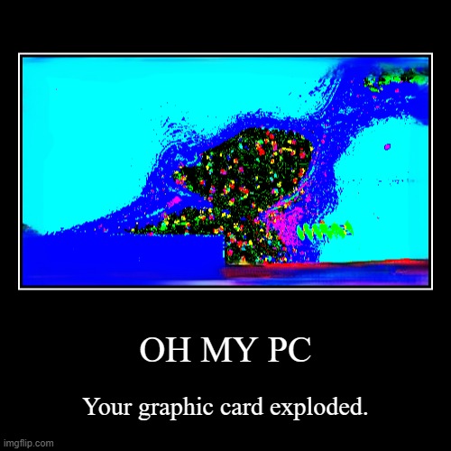 OH MY GRAPHICS CARDDDDD | OH MY PC | Your graphic card exploded. | image tagged in funny,demotivationals | made w/ Imgflip demotivational maker