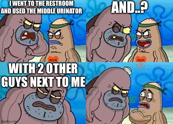 True story fr | I WENT TO THE RESTROOM AND USED THE MIDDLE URINATOR; AND..? WITH 2 OTHER GUYS NEXT TO ME | image tagged in welcome to the salty spitoon | made w/ Imgflip meme maker