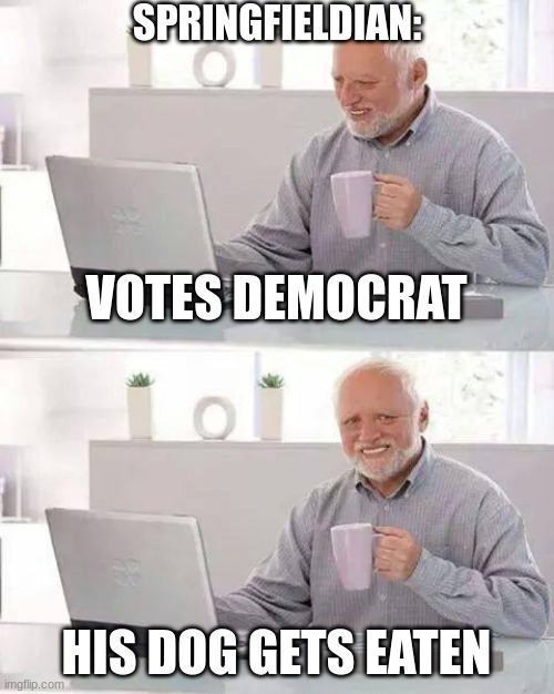 Honestly, things are just sick at this point. Vote MAGA. | SPRINGFIELDIAN:; VOTES DEMOCRAT; HIS DOG GETS EATEN | image tagged in memes,hide the pain harold | made w/ Imgflip meme maker