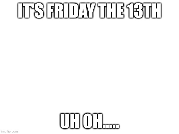 friday | IT'S FRIDAY THE 13TH; UH OH..... | image tagged in memes,friday the 13th | made w/ Imgflip meme maker