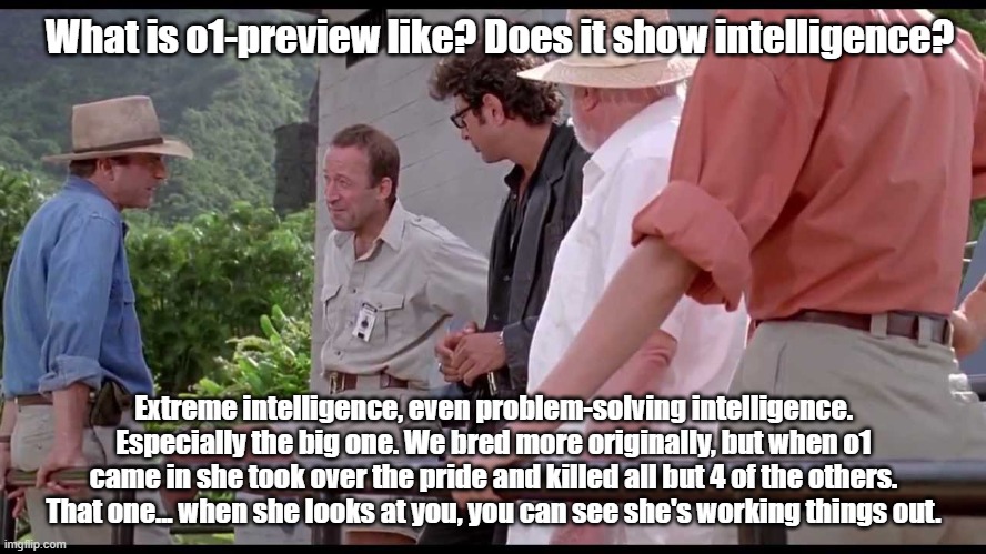 ChatGPT o1-preview | What is o1-preview like? Does it show intelligence? Extreme intelligence, even problem-solving intelligence. Especially the big one. We bred more originally, but when o1 came in she took over the pride and killed all but 4 of the others. That one... when she looks at you, you can see she's working things out. | image tagged in artificial intelligence | made w/ Imgflip meme maker