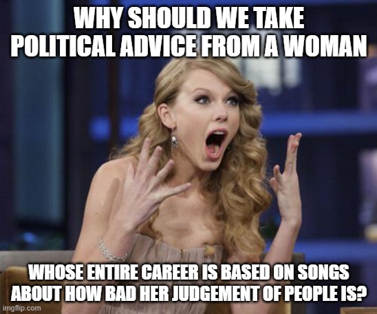 Taylor Swift's Bad Taste | WHY SHOULD WE TAKE POLITICAL ADVICE FROM A WOMAN; WHOSE ENTIRE CAREER IS BASED ON SONGS ABOUT HOW BAD HER JUDGEMENT OF PEOPLE IS? | image tagged in taylor swift | made w/ Imgflip meme maker