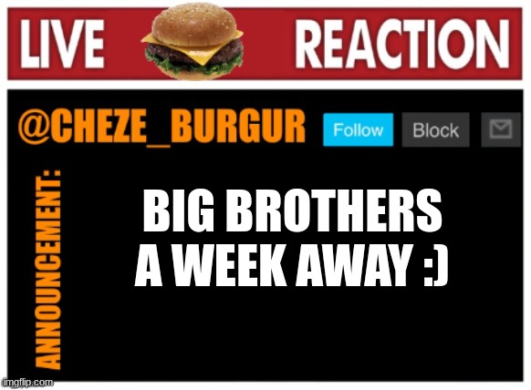 chezeburgur announcment | BIG BROTHERS A WEEK AWAY :) | image tagged in chezeburgur announcment | made w/ Imgflip meme maker