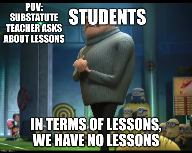 gru no money | POV: SUBSTATUTE TEACHER ASKS ABOUT LESSONS; STUDENTS; IN TERMS OF LESSONS, WE HAVE NO LESSONS | image tagged in gru no money | made w/ Imgflip meme maker