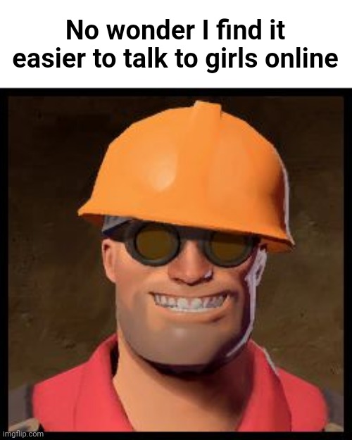 Engineer TF2 | No wonder I find it easier to talk to girls online | image tagged in engineer tf2 | made w/ Imgflip meme maker