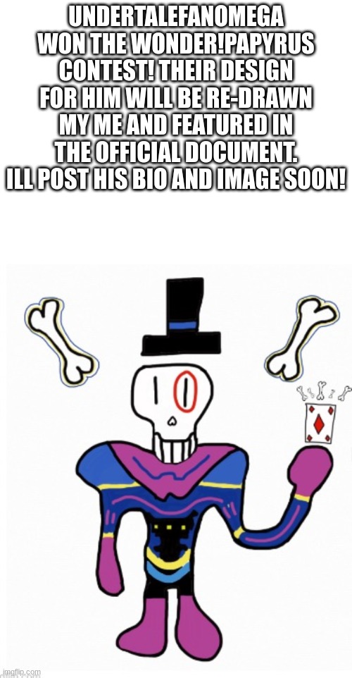 wondertale update! | UNDERTALEFANOMEGA WON THE WONDER!PAPYRUS CONTEST! THEIR DESIGN FOR HIM WILL BE RE-DRAWN MY ME AND FEATURED IN THE OFFICIAL DOCUMENT. ILL POST HIS BIO AND IMAGE SOON! | image tagged in papyrus,winner | made w/ Imgflip meme maker